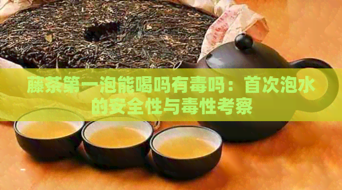 藤茶之一泡能喝吗有吗：首次泡水的安全性与性考察