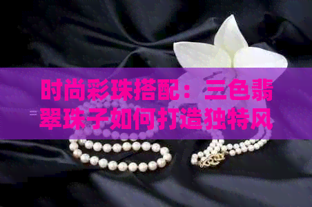 时尚彩珠搭配：三色翡翠珠子如何打造独特风格