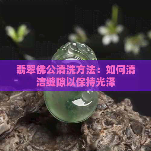 翡翠佛公清洗方法：如何清洁缝隙以保持光泽