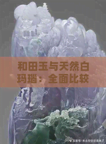 和田玉与天然白玛瑙：全面比较与挑选指南，帮助您做出明智选择