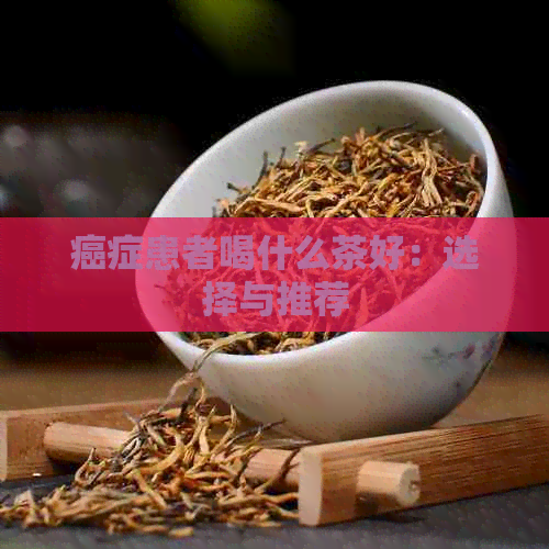 癌症患者喝什么茶好：选择与推荐