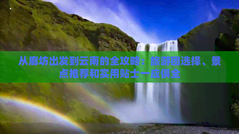 从廊坊出发到云南的全攻略：旅游团选择、景点推荐和实用贴士一应俱全