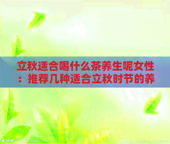 立秋适合喝什么茶养生呢女性：推荐几种适合立秋时节的养生茶。