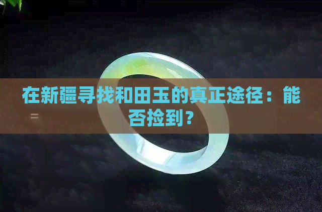 在新疆寻找和田玉的真正途径：能否捡到？