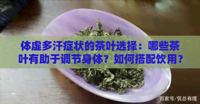 体虚多汗症状的茶叶选择：哪些茶叶有助于调节身体？如何搭配饮用？