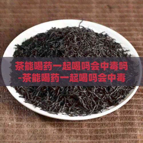 茶能喝药一起喝吗会中吗-茶能喝药一起喝吗会中吗