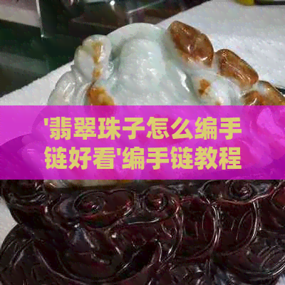 '翡翠珠子怎么编手链好看'编手链教程，学习编织翡翠珠子手链技巧。