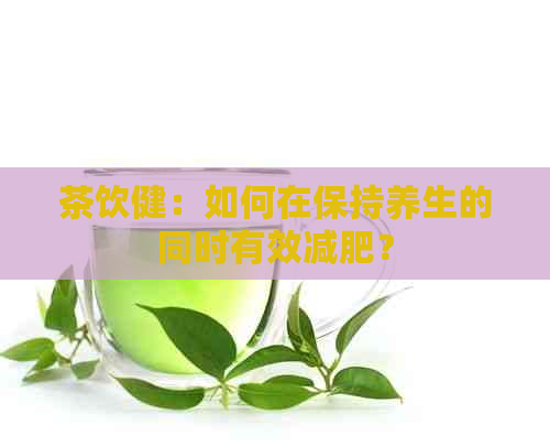 茶饮健：如何在保持养生的同时有效减肥？