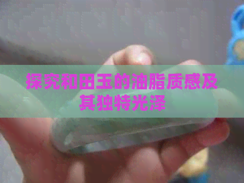 探究和田玉的油脂质感及其独特光泽