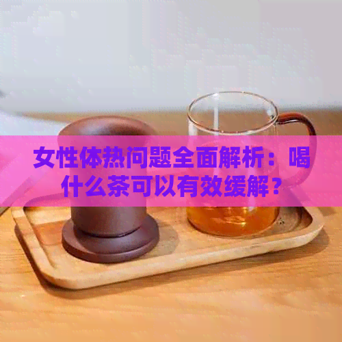 女性体热问题全面解析：喝什么茶可以有效缓解？