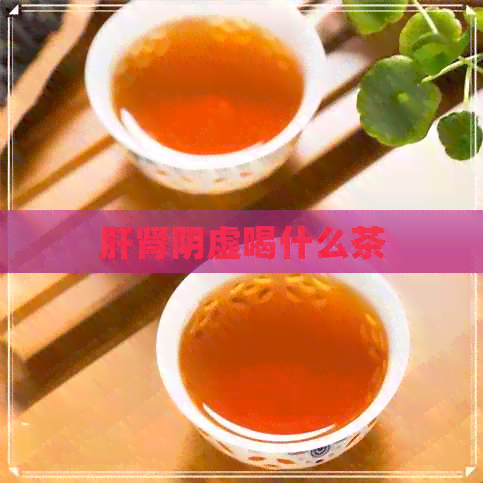 肝肾阴虚喝什么茶