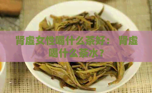 肾虚女性喝什么茶好： 肾虚喝什么茶水？