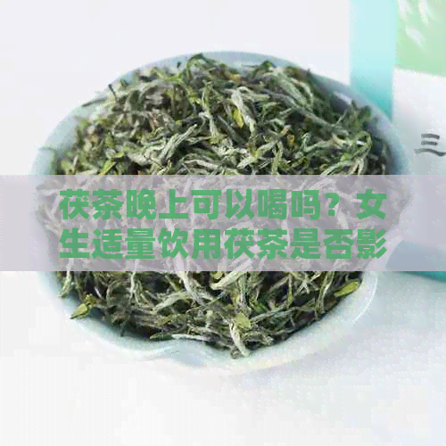 茯茶晚上可以喝吗？女生适量饮用茯茶是否影响睡眠？