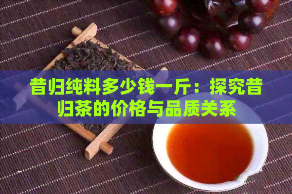 昔归纯料多少钱一斤：探究昔归茶的价格与品质关系