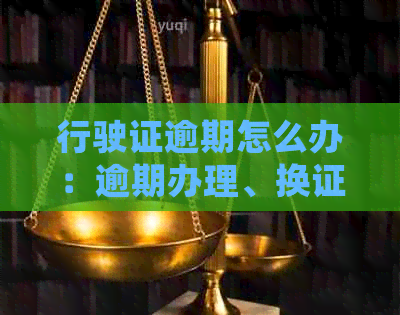 行驶证逾期怎么办：逾期办理、换证手续及逾期审查的处理方法