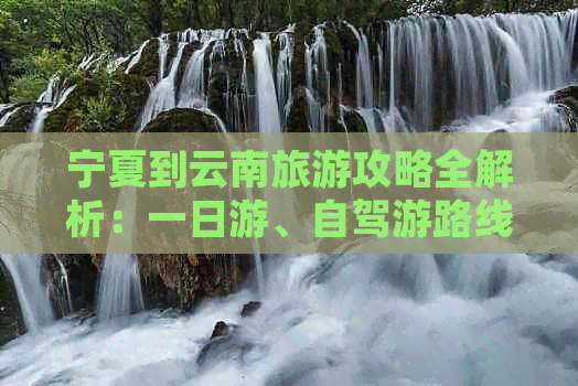 宁夏到云南旅游攻略全解析：一日游、自驾游路线及报价