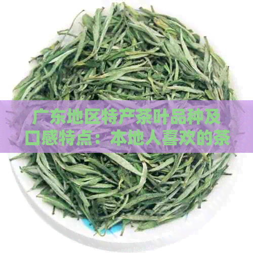 广东地区特产茶叶品种及口感特点：本地人喜欢的茶有哪些？