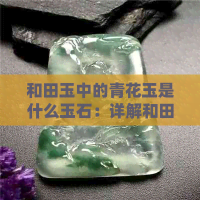 和田玉中的青花玉是什么玉石：详解和田玉青花的玉质与意义