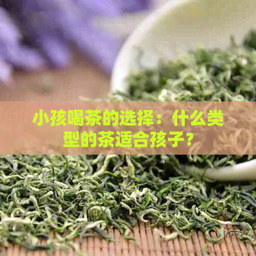 小孩喝茶的选择：什么类型的茶适合孩子？