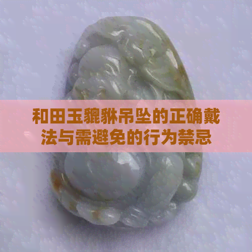 和田玉貔貅吊坠的正确戴法与需避免的行为禁忌