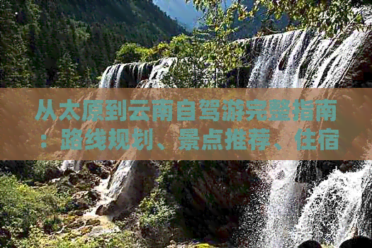 从太原到云南自驾游完整指南：路线规划、景点推荐、住宿及必备物品一览