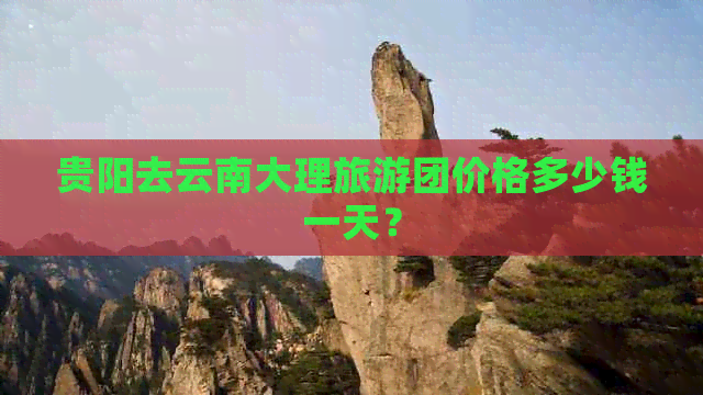 贵阳去云南大理旅游团价格多少钱一天？