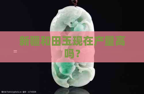 新疆和田玉现在产量高吗？