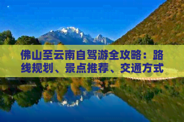 佛山至云南自驾游全攻略：路线规划、景点推荐、交通方式及必备物品大汇总