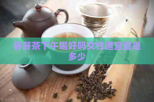 养肝茶下午喝好吗女性适宜量是多少