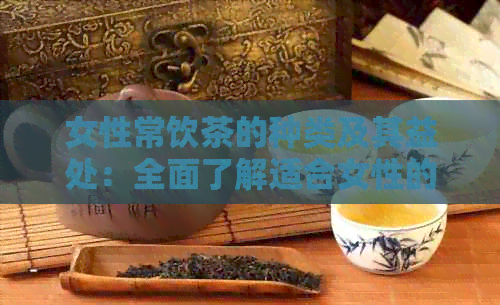 女性常饮茶的种类及其益处：全面了解适合女性的茶叶选择与饮用方法