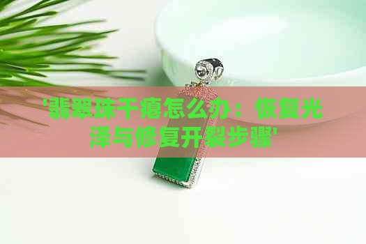 '翡翠珠干瘪怎么办：恢复光泽与修复开裂步骤'