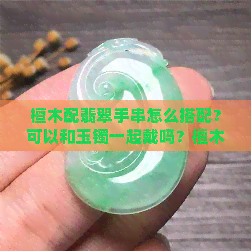 檀木配翡翠手串怎么搭配？可以和玉镯一起戴吗？檀木手串配什么珠子好看？