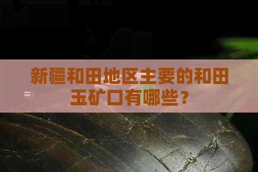 新疆和田地区主要的和田玉矿口有哪些？