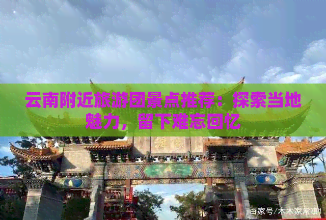 云南附近旅游团景点推荐：探索当地魅力，留下难忘回忆