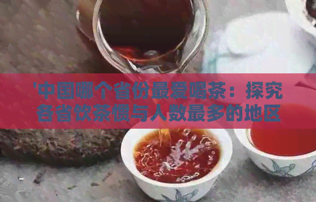 '中国哪个省份更爱喝茶：探究各省饮茶惯与人数最多的地区'