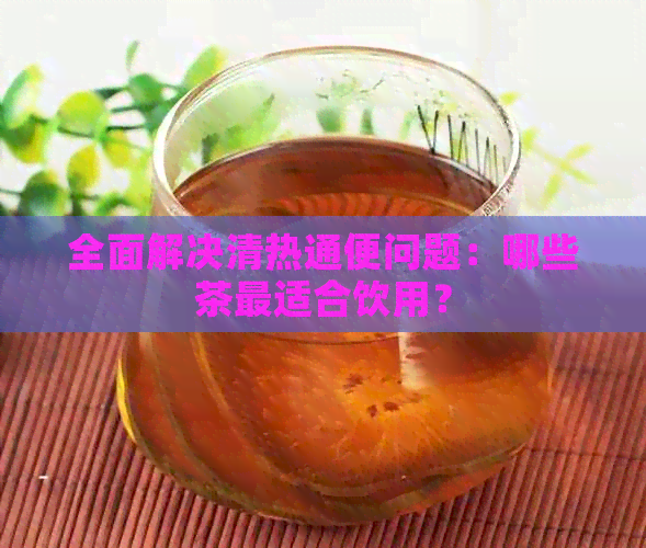 全面解决清热通便问题：哪些茶最适合饮用？