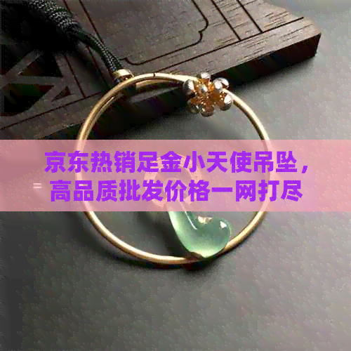 京东热销足金小天使吊坠，高品质批发价格一网打尽