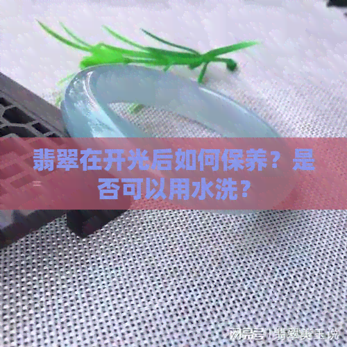 翡翠在开光后如何保养？是否可以用水洗？