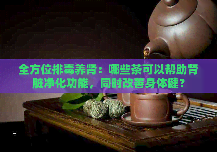 全方位排养肾：哪些茶可以帮助肾脏净化功能，同时改善身体健？