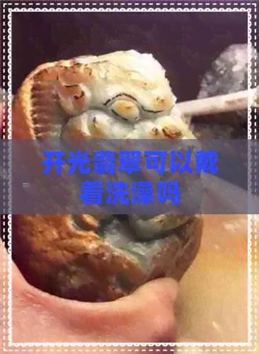 开光翡翠可以戴着洗澡吗