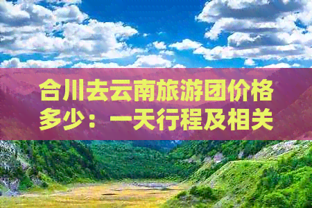 合川去云南旅游团价格多少：一天行程及相关公里数