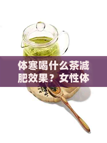 体寒喝什么茶减肥效果？女性体寒的人适合喝什么茶来减肥？