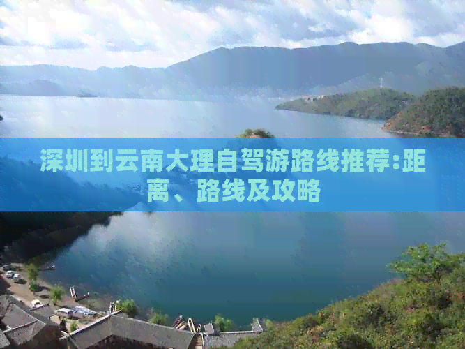 深圳到云南大理自驾游路线推荐:距离、路线及攻略