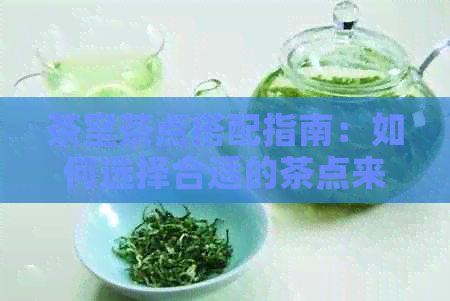 茶室茶点搭配指南：如何选择合适的茶点来完善茶室的品味体验