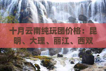 十月云南纯玩团价格：昆明、大理、丽江、西双版纳、香格里拉深度游多少钱