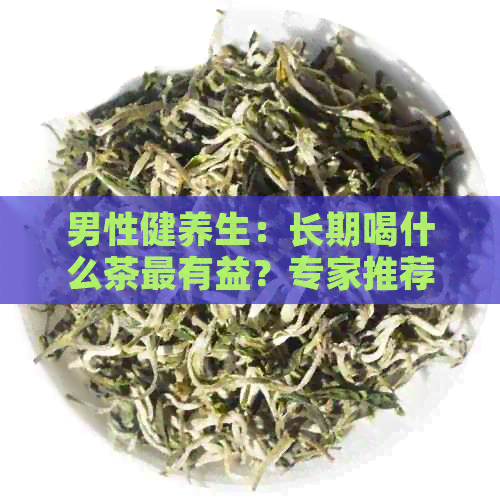 男性健养生：长期喝什么茶最有益？专家推荐的茶叶种类一览