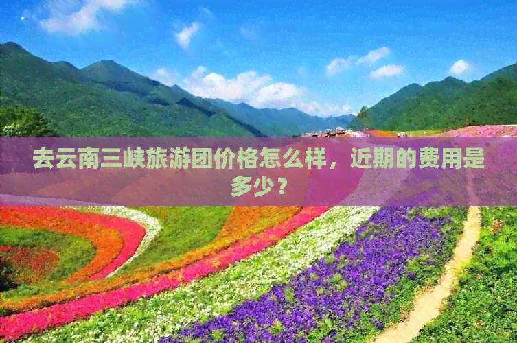 去云南三峡旅游团价格怎么样，近期的费用是多少？