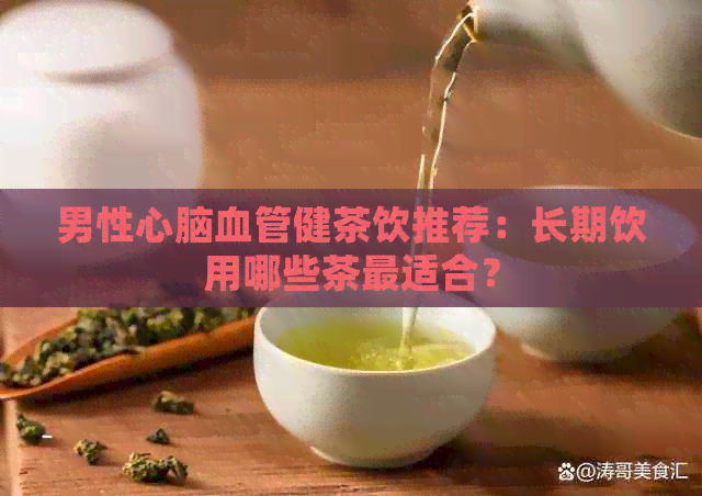 男性心脑血管健茶饮推荐：长期饮用哪些茶最适合？