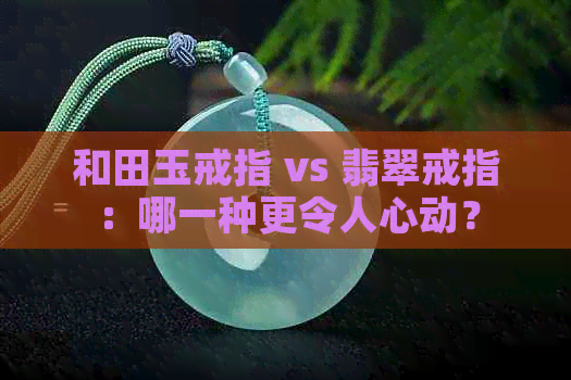 和田玉戒指 vs 翡翠戒指：哪一种更令人心动？