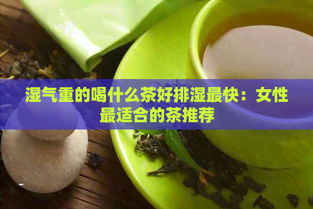 湿气重的喝什么茶好排湿最快：女性最适合的茶推荐